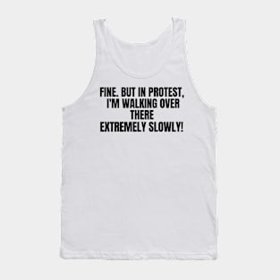 Fine. But In Protest, I'm Walking Over There Extremely Slowly!, funny saying, sarcastic joke Tank Top